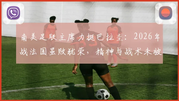 南美足联主席力挺巴拉圭：2026年战法国虽败犹荣，精神与战术未被击垮，深度剖析背后原因