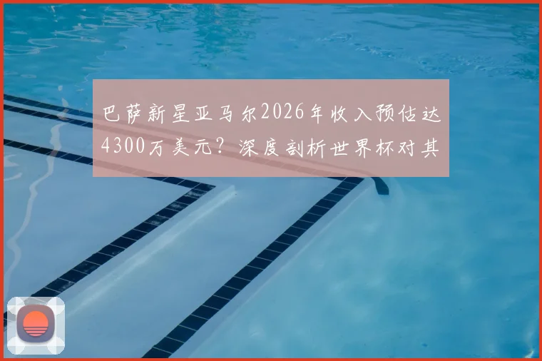 巴萨新星亚马尔2026年收入预估达4300万美元?深度剖析世界杯对其商业价值的引爆效应与未来潜力