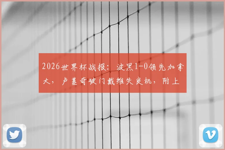 2026世界杯战报：波黑1-0领先加拿大，卢基奇破门戴维失良机，附上半场集锦与赛后分析