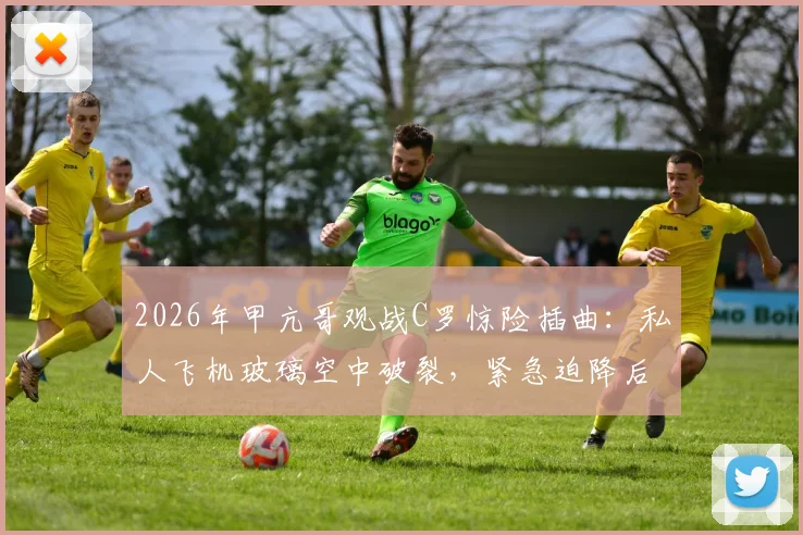 2026年甲亢哥观战C罗惊险插曲：私人飞机玻璃空中破裂，紧急迫降后无缘现场，粉丝直呼破防！