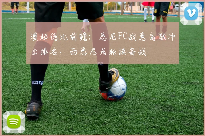 澳超德比前瞻：悉尼FC战意高涨冲击排名，西悉尼或轮换备战