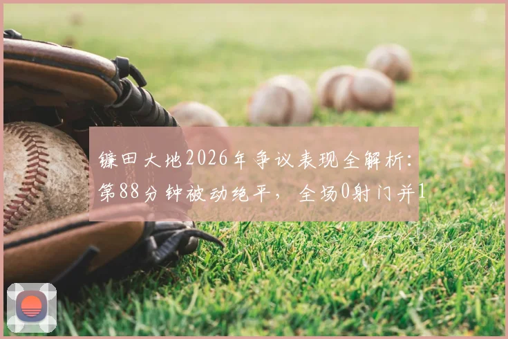 镰田大地2026年争议表现全解析：第88分钟被动绝平，全场0射门并17次丢失球权背后原因深度探讨