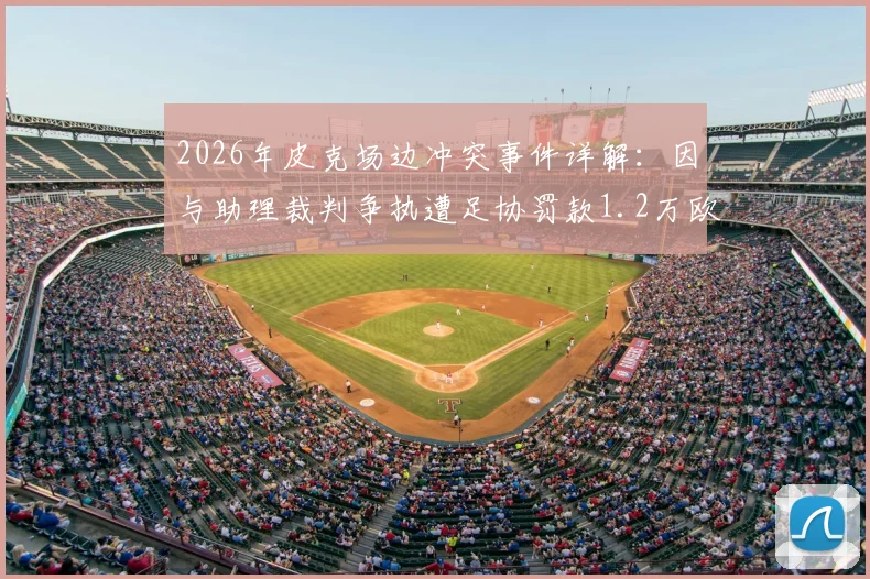 2026年皮克场边冲突事件详解:因与助理裁判争执遭足协罚款1.2万欧元,具体经过与处罚依据分析