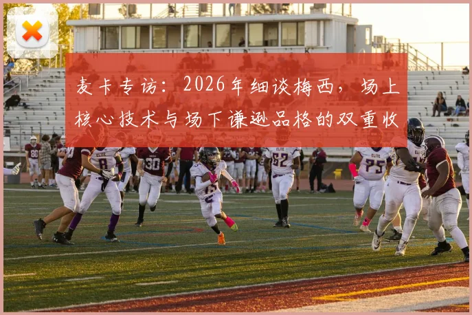 麦卡专访：2026年细谈梅西，场上核心技术与场下谦逊品格的双重收获