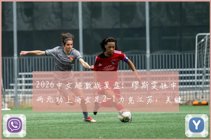 2026中女超激战复盘：缪斯雯独中两元助上海女足2-1力克江苏，关键进球回放与赛后深度解析