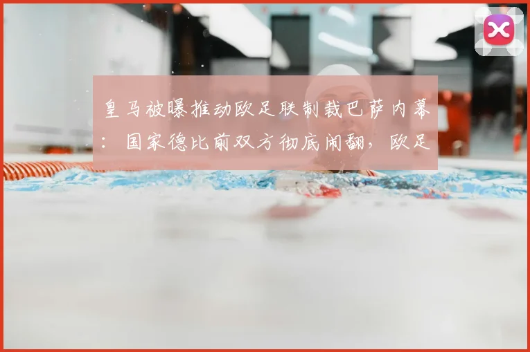 皇马被曝推动欧足联制裁巴萨内幕:国家德比前双方彻底闹翻,欧足联或将介入调查