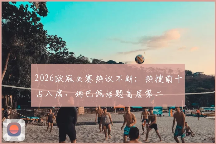 2026欧冠决赛热议不断：热搜前十占八席，姆巴佩话题高居第二