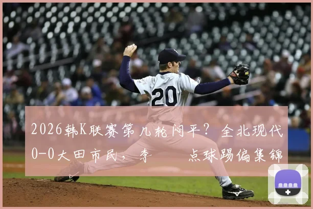 2026韩K联赛第几轮闷平？全北现代0-0大田市民，李昇祐点球踢偏集锦回放