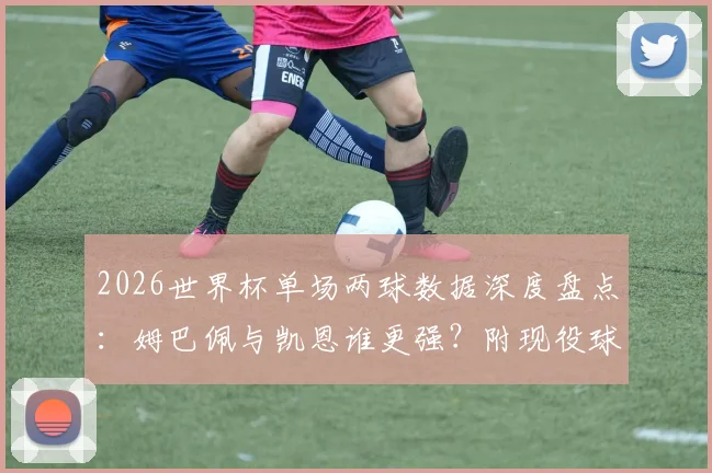 2026世界杯单场两球数据深度盘点：姆巴佩与凯恩谁更强？附现役球员进球能力对比分析
