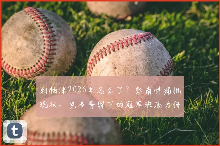 利物浦2026年怎么了？彭南特痛批现状，克洛普留下的冠军班底为何迅速下滑