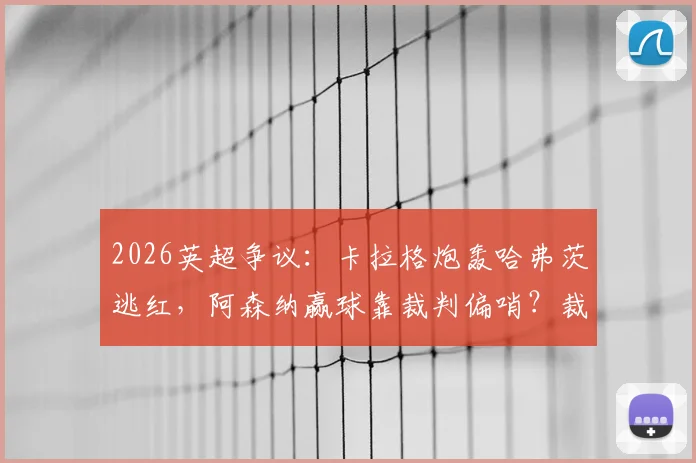 2026英超争议：卡拉格炮轰哈弗茨逃红，阿森纳赢球靠裁判偏哨？裁判公正性再遭质疑
