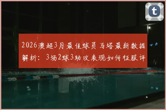 2026澳超3月最佳球员马塔最新数据解析：3场2球3助攻表现如何征服评委，附其职业生涯回顾