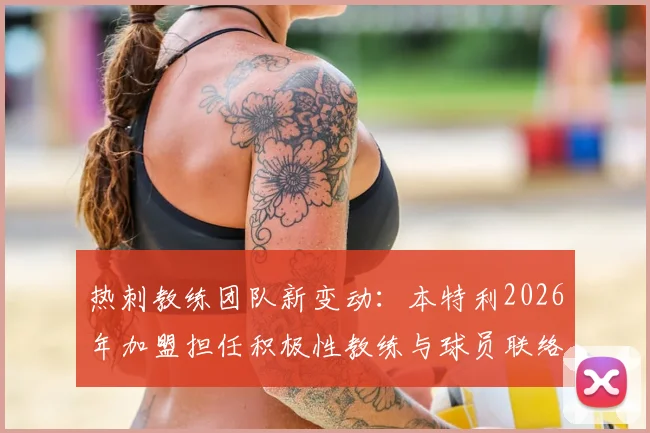 热刺教练团队新变动：本特利2026年加盟担任积极性教练与球员联络官，具体职责解析与前景展望