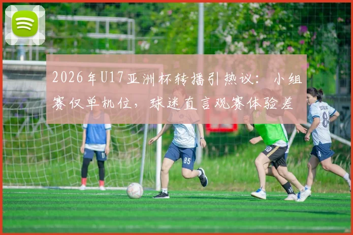 2026年U17亚洲杯转播引热议：小组赛仅单机位，球迷直言观赛体验差，附完整直播观赛指南