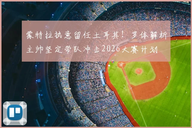蒙特拉执意留任土耳其！罗体解析主帅坚定带队冲击2026大赛计划