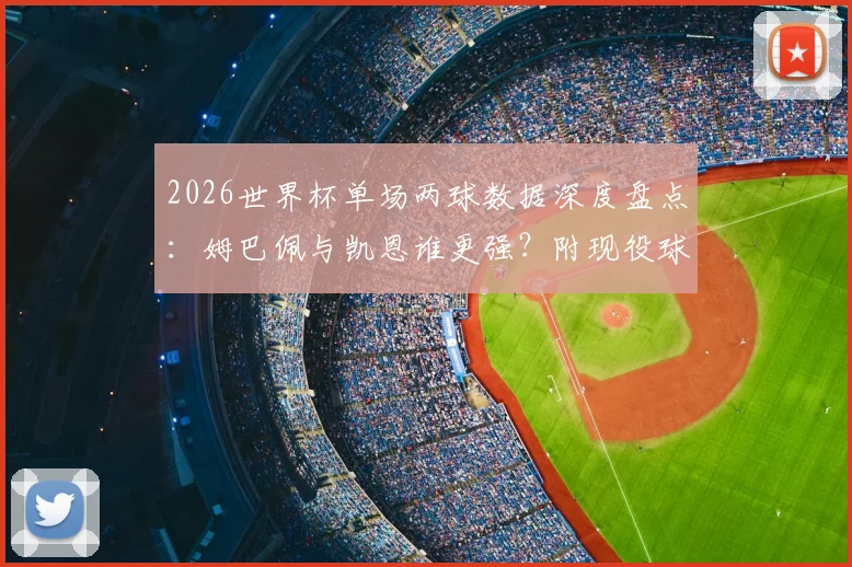 2026世界杯单场两球数据深度盘点:姆巴佩与凯恩谁更强?附现役球员进球能力对比分析