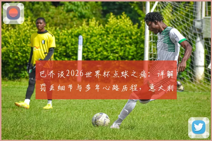 巴乔谈2026世界杯点球之痛:详解罚丢细节与多年心路历程,意大利球迷真实反应一览