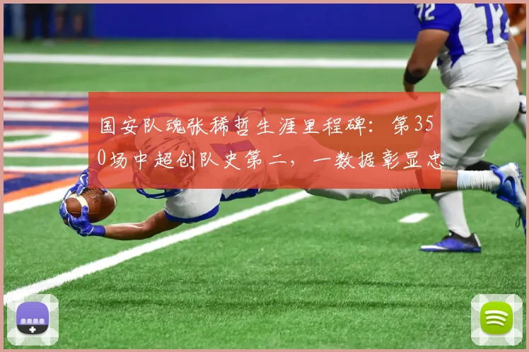 国安队魂张稀哲生涯里程碑：第350场中超创队史第二，一数据彰显忠诚与价值