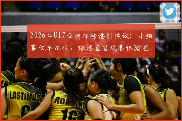 2026年U17亚洲杯转播引热议:小组赛仅单机位,球迷直言观赛体验差,附完整直播观赛指南
