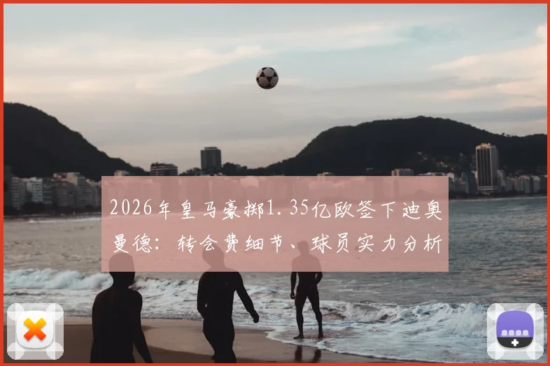 2026年皇马豪掷1.35亿欧签下迪奥曼德:转会费细节、球员实力分析与交易背后原因全解读