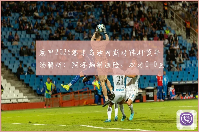意甲2026赛季乌迪内斯对阵科莫半场解析：阿塔抽射造险，双方0-0互交白卷，战术打法全面观察