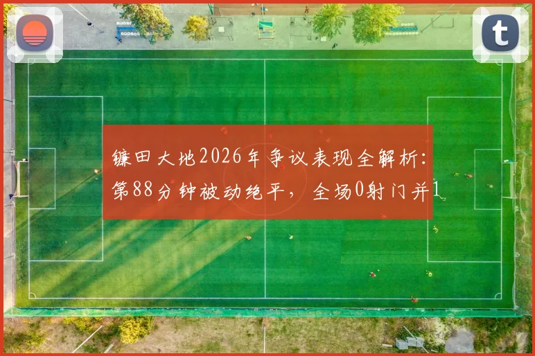 镰田大地2026年争议表现全解析:第88分钟被动绝平,全场0射门并17次丢失球权背后原因深度探讨