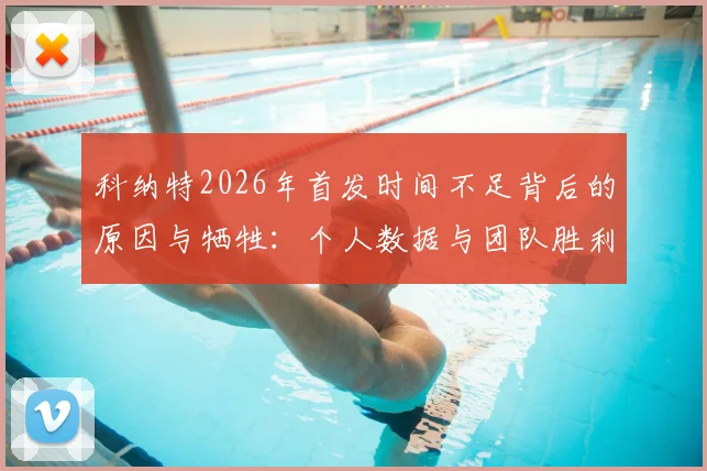 科纳特2026年首发时间不足背后的原因与牺牲：个人数据与团队胜利的抉择解析