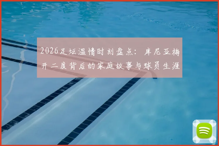 2026足坛温情时刻盘点：库尼亚梅开二度背后的家庭故事与球员生涯轨迹解析
