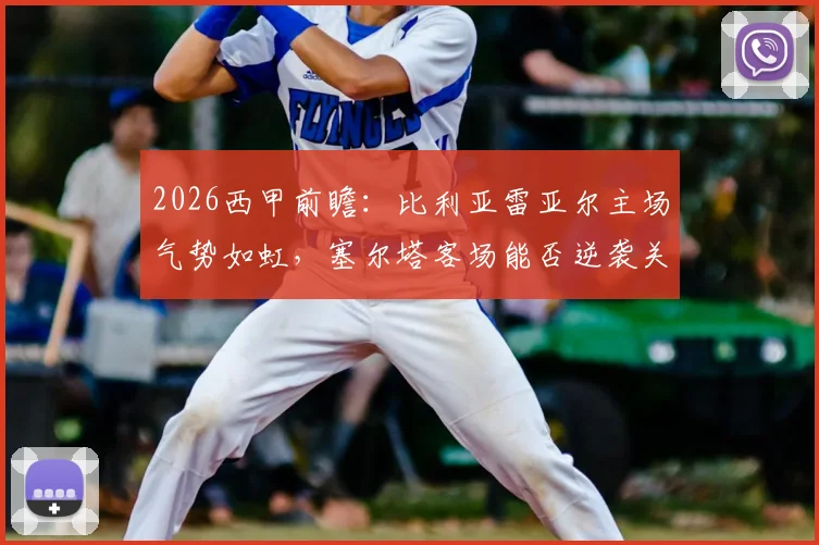 2026西甲前瞻：比利亚雷亚尔主场气势如虹，塞尔塔客场能否逆袭关键看点解析