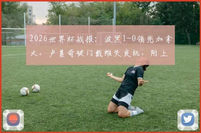 2026世界杯战报：波黑1-0领先加拿大，卢基奇破门戴维失良机，附上半场集锦与赛后分析