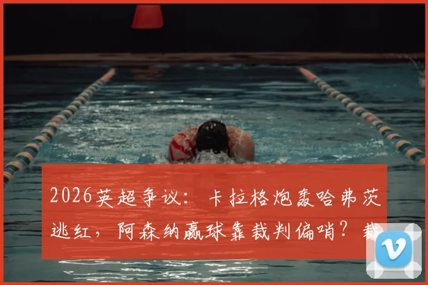 2026英超争议:卡拉格炮轰哈弗茨逃红,阿森纳赢球靠裁判偏哨?裁判公正性再遭质疑