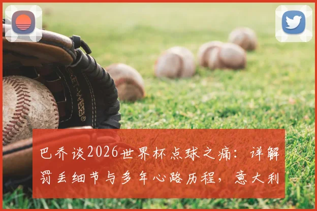 巴乔谈2026世界杯点球之痛：详解罚丢细节与多年心路历程，意大利球迷真实反应一览