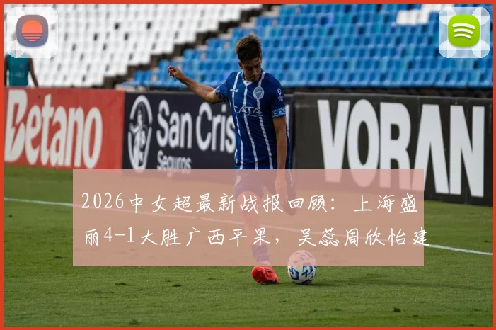 2026中女超最新战报回顾:上海盛丽4-1大胜广西平果,吴蕊周欣怡建功,赛后深度复盘与积分影响解读