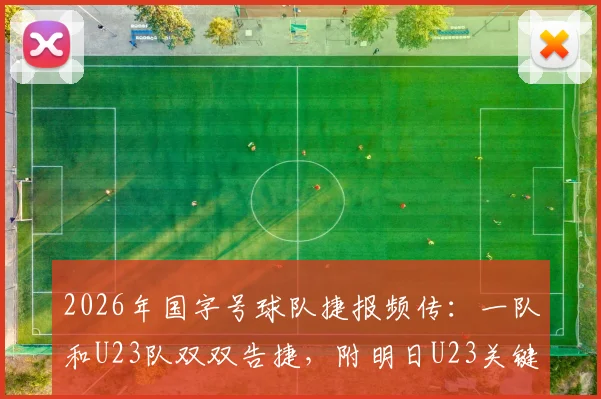 2026年国字号球队捷报频传：一队和U23队双双告捷，附明日U23关键战前瞻与观赛指南