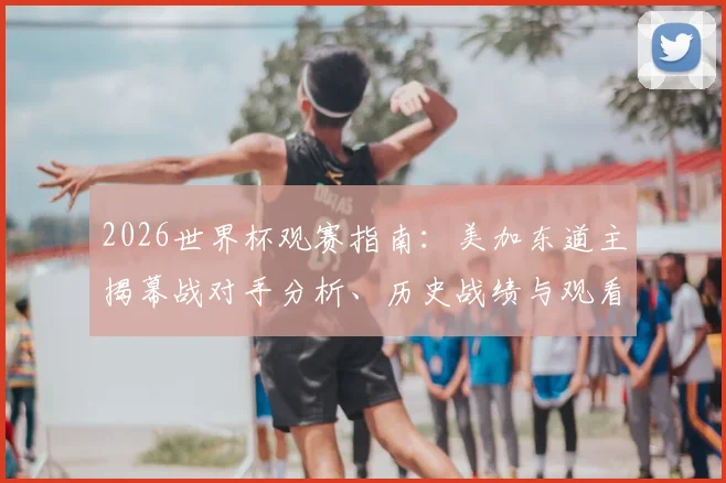 2026世界杯观赛指南：美加东道主揭幕战对手分析、历史战绩与观看攻略
