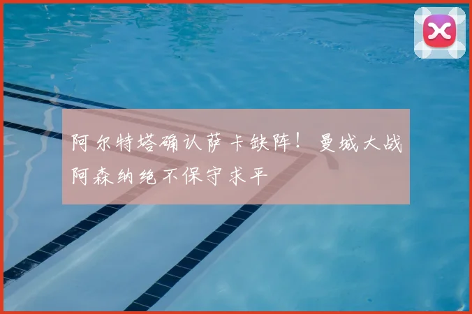 阿尔特塔确认萨卡缺阵!曼城大战阿森纳绝不保守求平