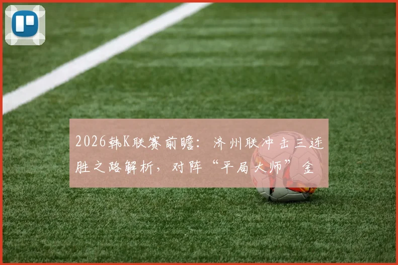 2026韩K联赛前瞻:济州联冲击三连胜之路解析,对阵“平局大师”金泉尚武历史战绩与胜负预测
